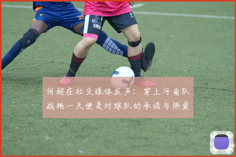 何超在社交媒体发声：穿上河南队战袍一天便是对球队的承诺与热爱