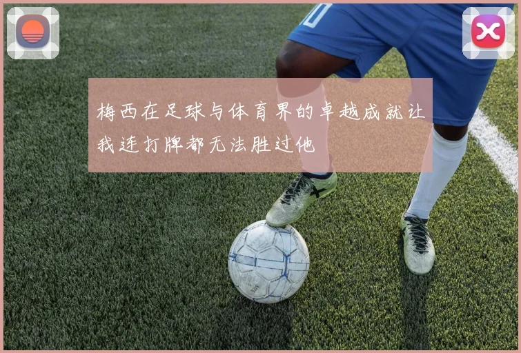 梅西在足球与体育界的卓越成就让我连打牌都无法胜过他