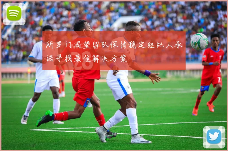 所罗门渴望留队保持稳定经纪人承诺寻找最佳解决方案