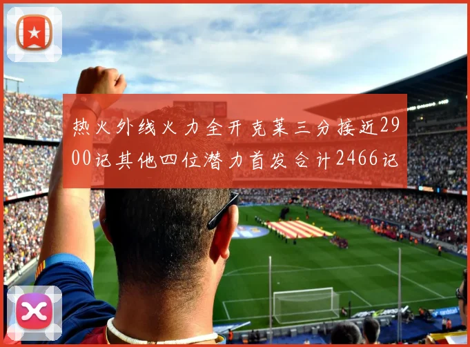 热火外线火力全开克莱三分接近2900记其他四位潜力首发合计2466记