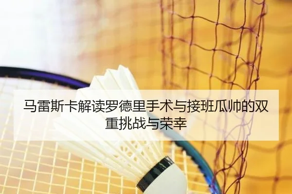 马雷斯卡解读罗德里手术与接班瓜帅的双重挑战与荣幸