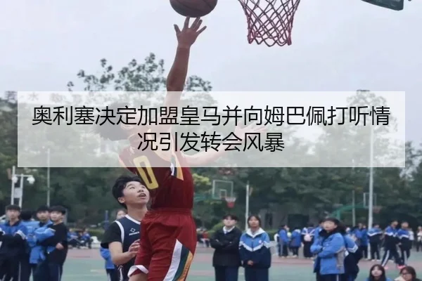 奥利塞决定加盟皇马并向姆巴佩打听情况引发转会风暴