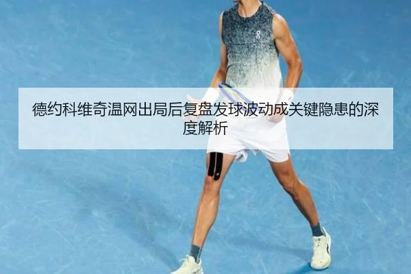 德约科维奇温网出局后复盘发球波动成关键隐患的深度解析