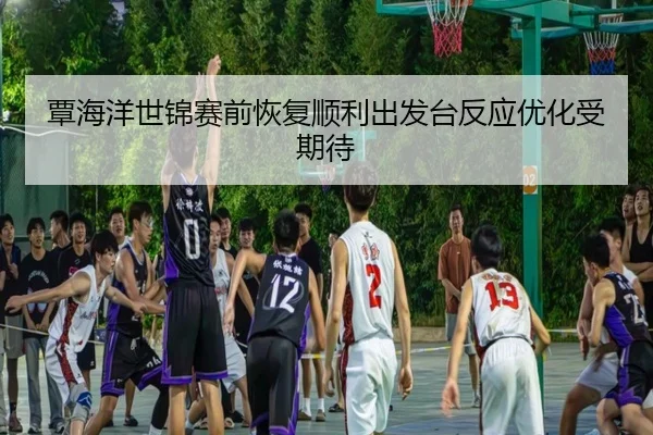 覃海洋世锦赛前恢复顺利出发台反应优化受期待