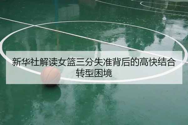 新华社解读女篮三分失准背后的高快结合转型困境